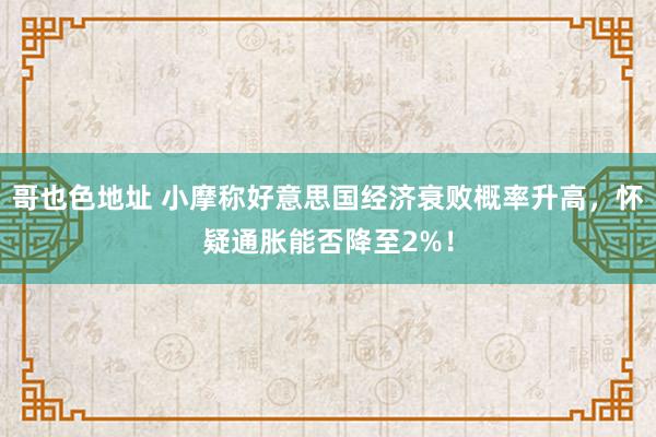 哥也色地址 小摩称好意思国经济衰败概率升高，怀疑通胀能否降至2%！