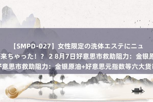 【SMPD-027】女性限定の洗体エステにニューハーフのお客さんが来ちゃった！？ 2 8月7日好意思市救助阻力：金银原油+好意思元指数等六大货币对