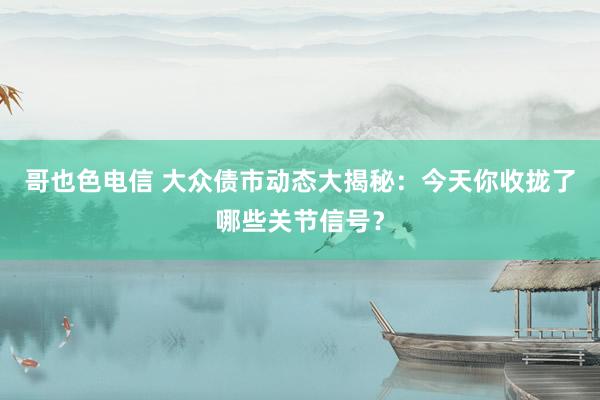 哥也色电信 大众债市动态大揭秘：今天你收拢了哪些关节信号？