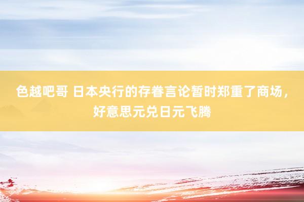 色越吧哥 日本央行的存眷言论暂时郑重了商场，好意思元兑日元飞腾