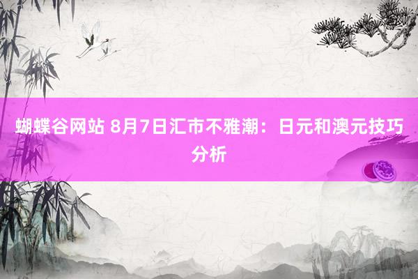 蝴蝶谷网站 8月7日汇市不雅潮：日元和澳元技巧分析