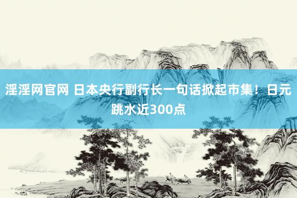 淫淫网官网 日本央行副行长一句话掀起市集！日元跳水近300点