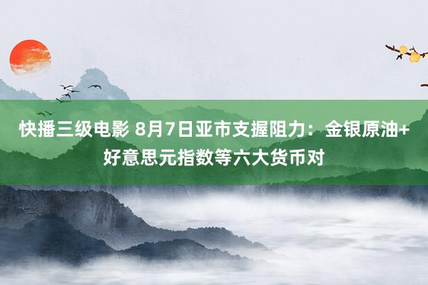 快播三级电影 8月7日亚市支握阻力：金银原油+好意思元指数等六大货币对