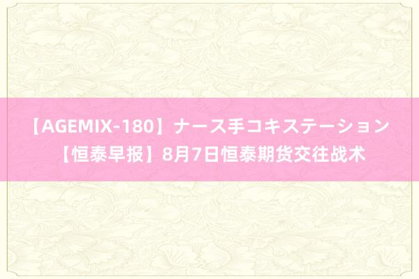 【AGEMIX-180】ナース手コキステーション 【恒泰早报】8月7日恒泰期货交往战术