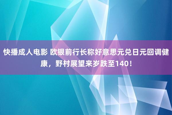 快播成人电影 欧银前行长称好意思元兑日元回调健康，野村展望来岁跌至140！