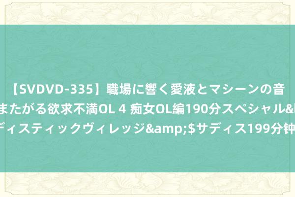 【SVDVD-335】職場に響く愛液とマシーンの音 自分からバイブにまたがる欲求不満OL 4 痴女OL編190分スペシャル</a>2013-02-07サディスティックヴィレッジ&$サディス199分钟 甘肃景泰县南城区体育公园样子获胜完工并参预使用