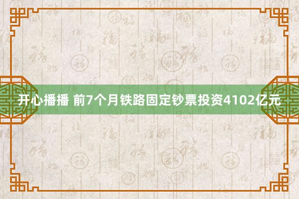 开心播播 前7个月铁路固定钞票投资4102亿元