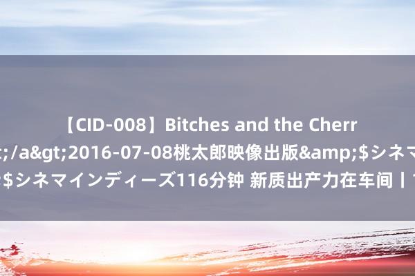 【CID-008】Bitches and the Cherries-ヤリマンと童貞-</a>2016-07-08桃太郎映像出版&$シネマインディーズ116分钟 新质出产力在车间丨1分钟出产1辆车的“玄机”