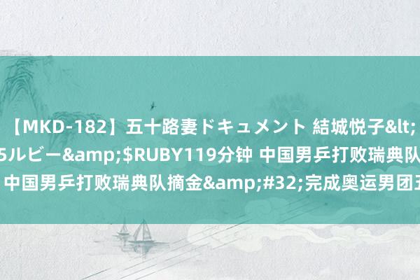 【MKD-182】五十路妻ドキュメント 結城悦子</a>2017-10-15ルビー&$RUBY119分钟 中国男乒打败瑞典队摘金&#32;完成奥运男团五连冠豪举