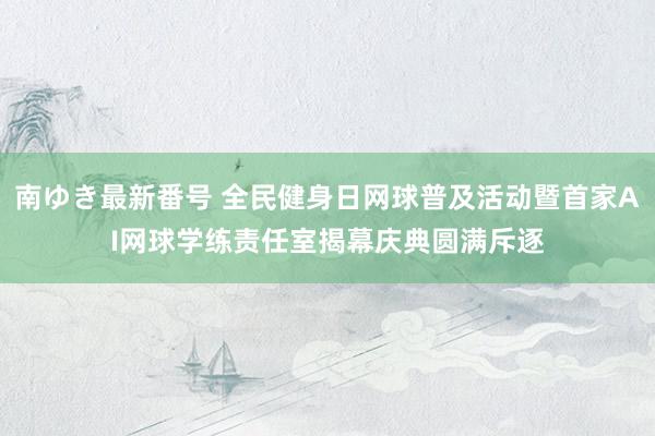 南ゆき最新番号 全民健身日网球普及活动暨首家AI网球学练责任室揭幕庆典圆满斥逐