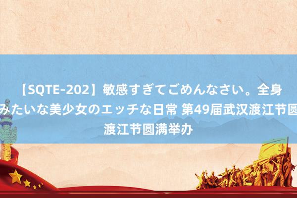 【SQTE-202】敏感すぎてごめんなさい。全身性感帯みたいな美少女のエッチな日常 第49届武汉渡江节圆满举办