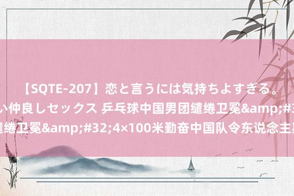 【SQTE-207】恋と言うには気持ちよすぎる。清らかな美少女と甘い仲良しセックス 乒乓球中国男团缱绻卫冕&#32;4×100米勤奋中国队令东说念主期待