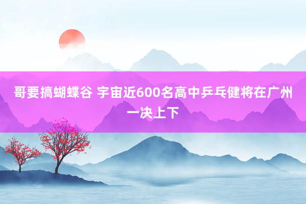 哥要搞蝴蝶谷 宇宙近600名高中乒乓健将在广州一决上下