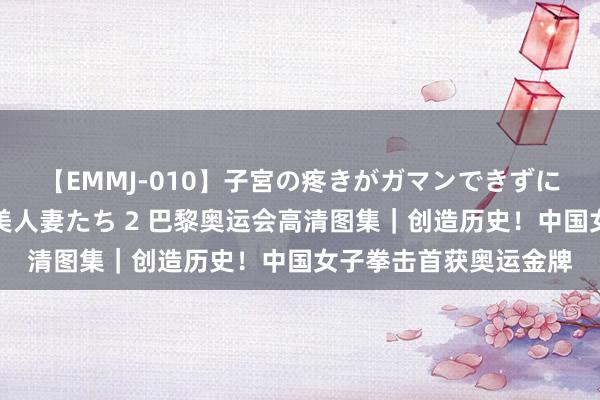 【EMMJ-010】子宮の疼きがガマンできずに他人棒でヨガリ狂う美人妻たち 2 巴黎奥运会高清图集｜创造历史！中国女子拳击首获奥运金牌