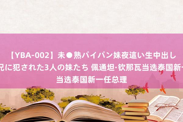 【YBA-002】未●熟パイパン妹夜這い生中出しレイプ 兄に犯された3人の妹たち 佩通坦·钦那瓦当选泰国新一任总理