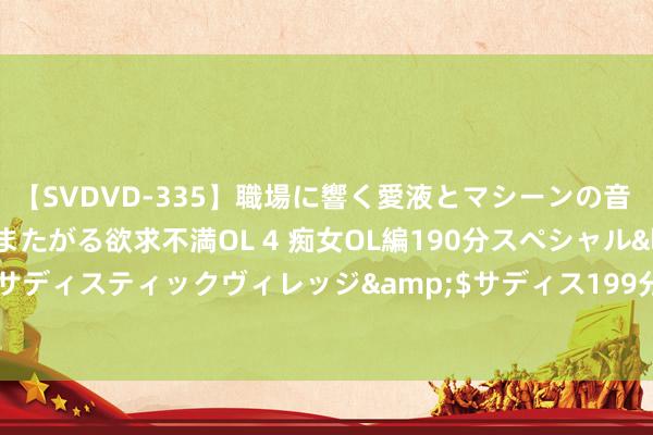 【SVDVD-335】職場に響く愛液とマシーンの音 自分からバイブにまたがる欲求不満OL 4 痴女OL編190分スペシャル</a>2013-02-07サディスティックヴィレッジ&$サディス199分钟 巴西举办多场手脚庆祝中巴建交50周年