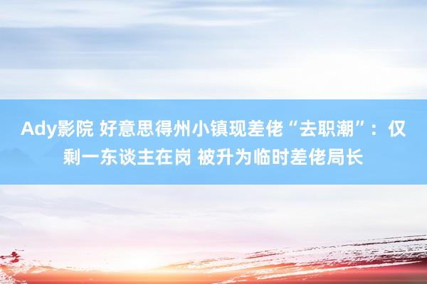 Ady影院 好意思得州小镇现差佬“去职潮”：仅剩一东谈主在岗 被升为临时差佬局长