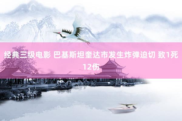 经典三级电影 巴基斯坦奎达市发生炸弹迫切 致1死12伤