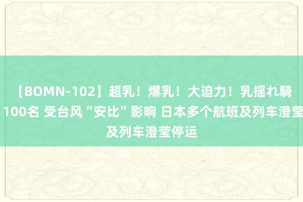 【BOMN-102】超乳！爆乳！大迫力！乳揺れ騎乗位 100名 受台风“安比”影响 日本多个航班及列车澄莹停运