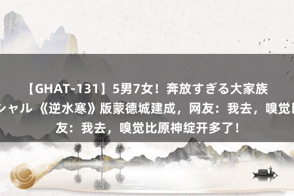 【GHAT-131】5男7女！奔放すぎる大家族 春の2時間スペシャル 《逆水寒》版蒙德城建成，网友：我去，嗅觉比原神绽开多了！