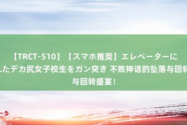 【TRCT-510】【スマホ推奨】エレベーターに挟まれたデカ尻女子校生をガン突き 不败神话的坠落与回转盛宴！