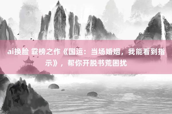 ai换脸 霸榜之作《国运：当场婚姻，我能看到指示》，帮你开脱书荒困扰