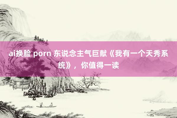 ai换脸 porn 东说念主气巨献《我有一个天秀系统》，你值得一读