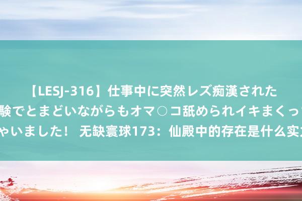 【LESJ-316】仕事中に突然レズ痴漢された私（ノンケ）初めての経験でとまどいながらもオマ○コ舐められイキまくっちゃいました！ 无缺寰球173：仙殿中的存在是什么实力？为何始终身灵敢寻衅他？