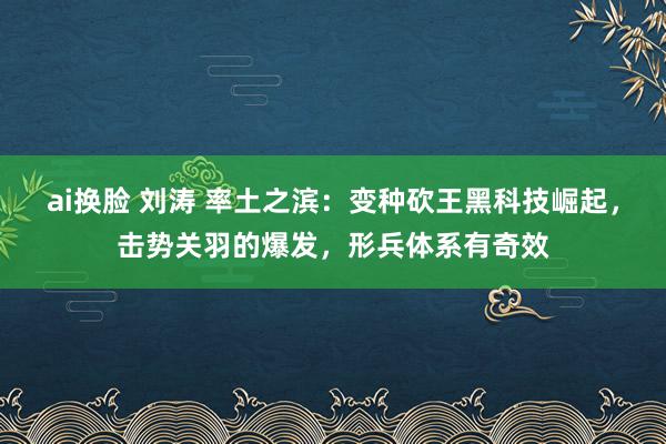 ai换脸 刘涛 率土之滨：变种砍王黑科技崛起，击势关羽的爆发，形兵体系有奇效