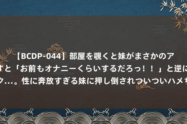 【BCDP-044】部屋を覗くと妹がまさかのアナルオナニー。問いただすと「お前もオナニーくらいするだろっ！！」と逆に襲われたボク…。性に奔放すぎる妹に押し倒されついついハメちゃった近親性交12編 盟众英雄-点卡服