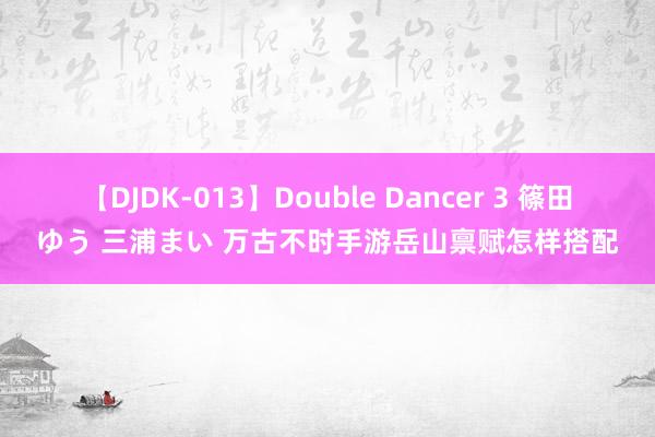 【DJDK-013】Double Dancer 3 篠田ゆう 三浦まい 万古不时手游岳山禀赋怎样搭配