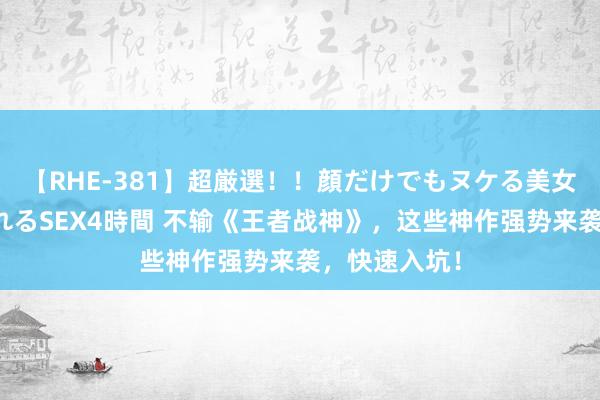 【RHE-381】超厳選！！顔だけでもヌケる美女の巨乳が揺れるSEX4時間 不输《王者战神》，这些神作强势来袭，快速入坑！