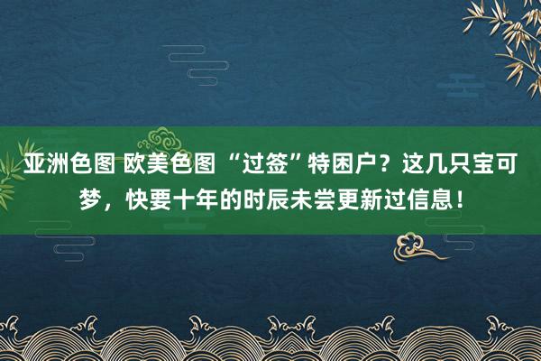 亚洲色图 欧美色图 “过签”特困户？这几只宝可梦，快要十年的时辰未尝更新过信息！