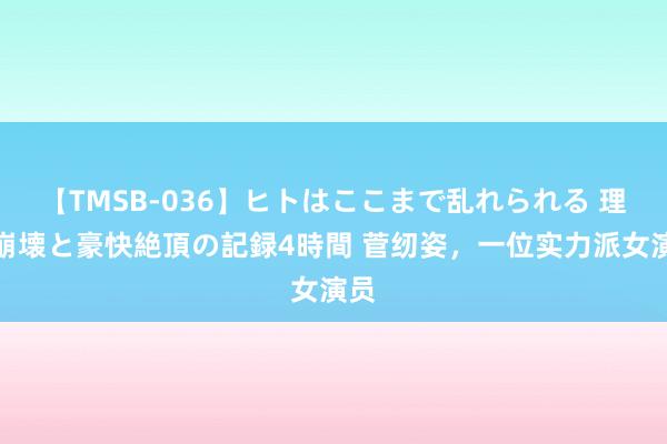 【TMSB-036】ヒトはここまで乱れられる 理性崩壊と豪快絶頂の記録4時間 菅纫姿，一位实力派女演员