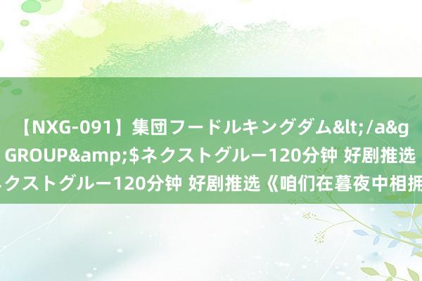 【NXG-091】集団フードルキングダム</a>2010-04-20NEXT GROUP&$ネクストグルー120分钟 好剧推选《咱们在暮夜中相拥》