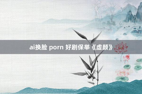 ai换脸 porn 好剧保举《虚颜》