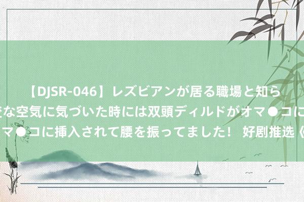 【DJSR-046】レズビアンが居る職場と知らずに来た私（ノンケ） 変な空気に気づいた時には双頭ディルドがオマ●コに挿入されて腰を振ってました！ 好剧推选《蛮好的东谈主生》