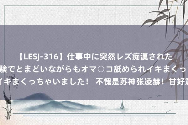 【LESJ-316】仕事中に突然レズ痴漢された私（ノンケ）初めての経験でとまどいながらもオマ○コ舐められイキまくっちゃいました！ 不愧是苏神张凌赫！甘好意思要溢出屏幕