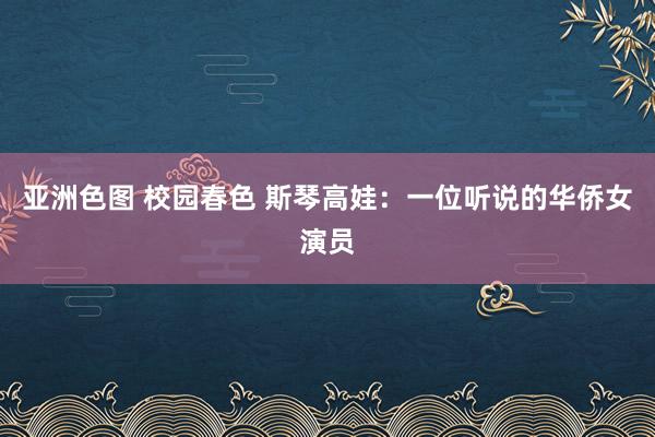 亚洲色图 校园春色 斯琴高娃：一位听说的华侨女演员