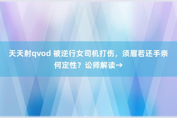 天天射qvod 被逆行女司机打伤，须眉若还手奈何定性？讼师解读→