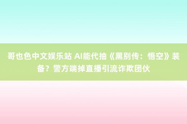 哥也色中文娱乐站 AI能代抽《黑别传：悟空》装备？警方端掉直播引流诈欺团伙