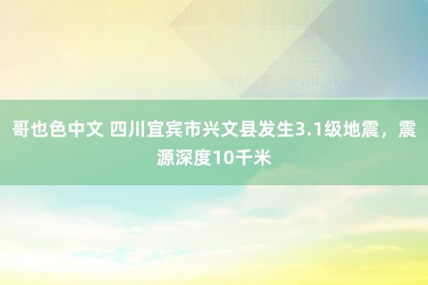 哥也色中文 四川宜宾市兴文县发生3.1级地震，震源深度10千米