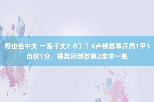 哥也色中文 一落千丈？?卢顿赛季开局1平3负仅1分，排英冠倒数第2难求一胜