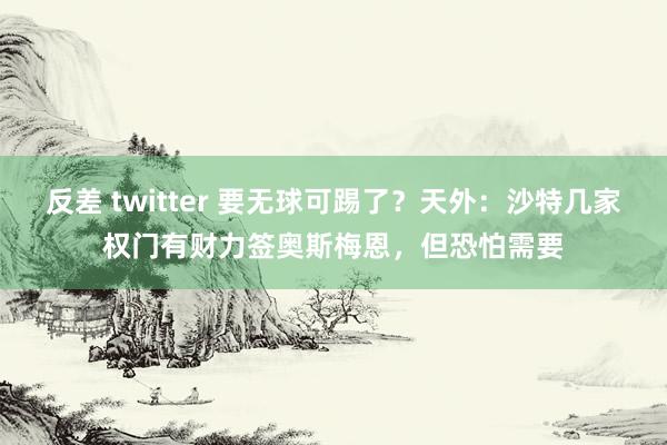 反差 twitter 要无球可踢了？天外：沙特几家权门有财力签奥斯梅恩，但恐怕需要