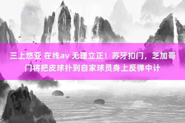 三上悠亚 在线av 无理立正！苏牙扣门，芝加哥门将把皮球扑到自家球员身上反弹中计