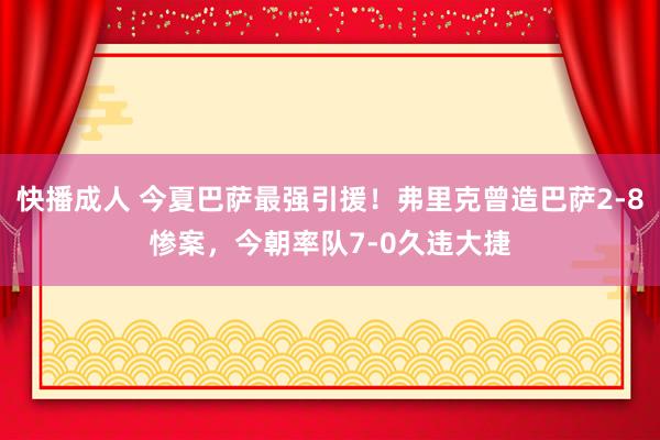 快播成人 今夏巴萨最强引援！弗里克曾造巴萨2-8惨案，今朝率队7-0久违大捷