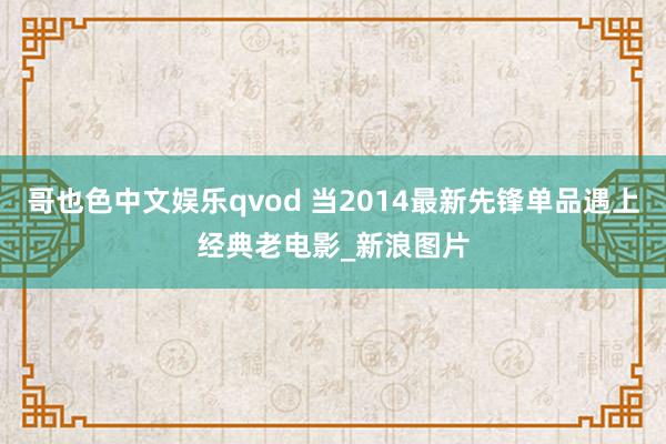 哥也色中文娱乐qvod 当2014最新先锋单品遇上经典老电影_新浪图片