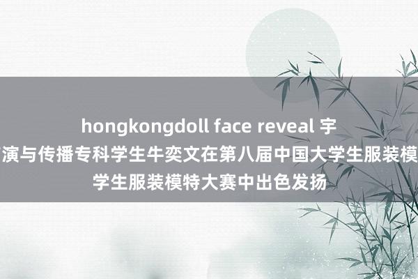 hongkongdoll face reveal 宇宙一等奖：前锋饰演与传播专科学生牛奕文在第八届中国大学生服装模特大赛中出色发扬