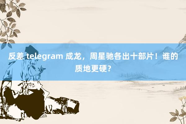 反差 telegram 成龙，周星驰各出十部片！谁的质地更硬？