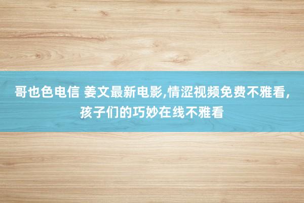 哥也色电信 姜文最新电影,情涩视频免费不雅看,孩子们的巧妙在线不雅看